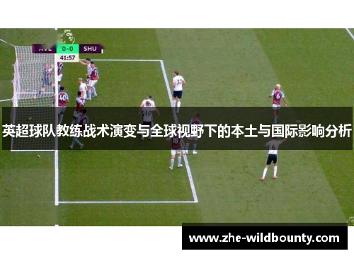 英超球队教练战术演变与全球视野下的本土与国际影响分析