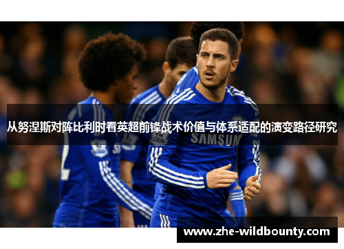 从努涅斯对阵比利时看英超前锋战术价值与体系适配的演变路径研究