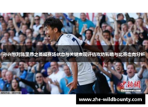 孙兴慜对阵里昂之英超赛场状态与关键表现评估攻防影响与比赛走向分析