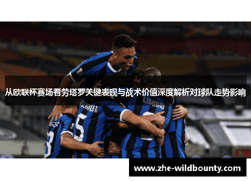 从欧联杯赛场看劳塔罗关键表现与战术价值深度解析对球队走势影响