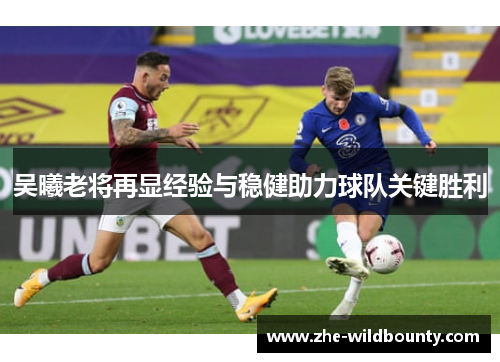 吴曦老将再显经验与稳健助力球队关键胜利 吴曦老将再显经验与稳健助力球队关键胜利