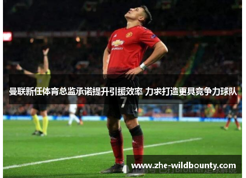 曼联新任体育总监承诺提升引援效率 力求打造更具竞争力球队