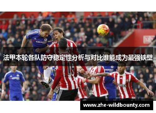 法甲本轮各队防守稳定性分析与对比谁能成为最强铁壁