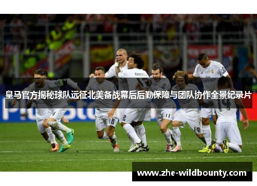 皇马官方揭秘球队远征北美备战幕后后勤保障与团队协作全景纪录片