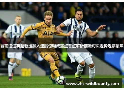 赛前速递英超新援融入速度惊艳成焦点看点解析前瞻对决走势观察聚焦