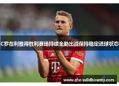 C罗在利雅得胜利赛场持续全勤出战保持稳定进球状态