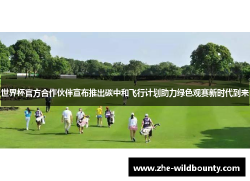 世界杯官方合作伙伴宣布推出碳中和飞行计划助力绿色观赛新时代到来 世界杯官方合作伙伴宣布推出碳中和飞行计划助力绿色观赛新时代到来