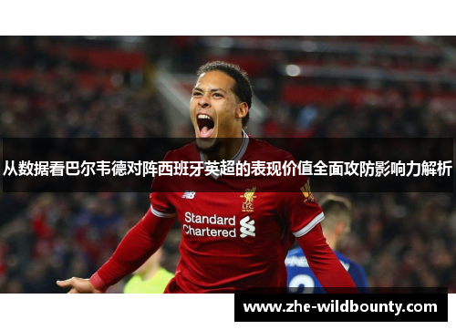 从数据看巴尔韦德对阵西班牙英超的表现价值全面攻防影响力解析 从数据看巴尔韦德对阵西班牙英超的表现价值全面攻防影响力解析