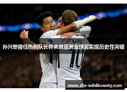 孙兴慜接任热刺队长并荣膺亚洲金球奖实现历史性突破