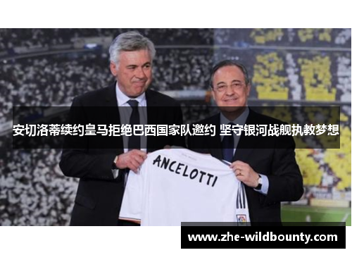 安切洛蒂续约皇马拒绝巴西国家队邀约 坚守银河战舰执教梦想