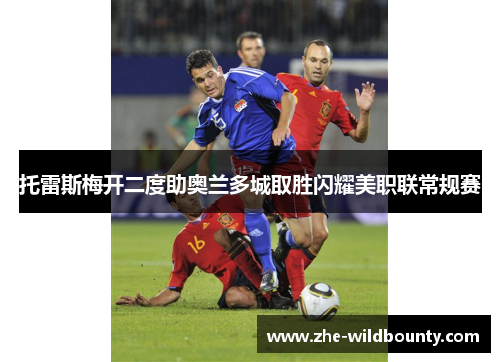 托雷斯梅开二度助奥兰多城取胜闪耀美职联常规赛