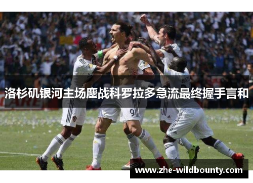 洛杉矶银河主场鏖战科罗拉多急流最终握手言和