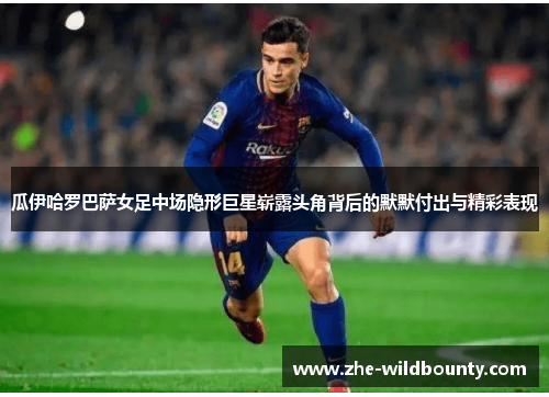 瓜伊哈罗巴萨女足中场隐形巨星崭露头角背后的默默付出与精彩表现