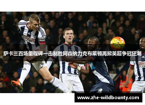 萨卡三百场里程碑一击制胜阿森纳力克布莱顿再掀英超争冠狂潮