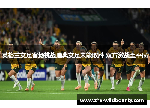 英格兰女足客场挑战瑞典女足未能取胜 双方激战至平局