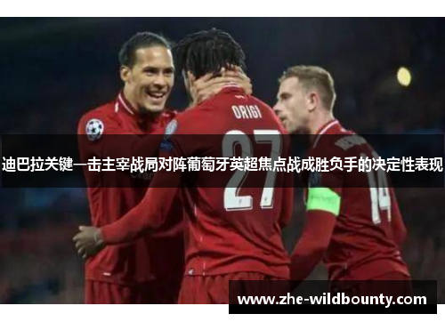 迪巴拉关键一击主宰战局对阵葡萄牙英超焦点战成胜负手的决定性表现