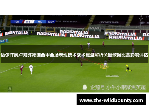 恰尔汗奥卢对阵德国西甲全场表现技术战术复盘解析关键数据比赛影响评估 恰尔汗奥卢对阵德国西甲全场表现技术战术复盘解析关键数据比赛影响评估
