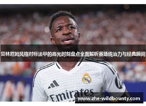 贝林厄姆风格对标法甲的高光时刻盘点全面解析赛场统治力与经典瞬间