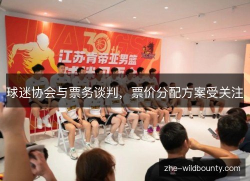 球迷协会与票务谈判，票价分配方案受关注