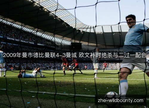 2009年曼市德比曼联4-3曼城 欧文补时绝杀与二过一配合 2009年曼市德比曼联4-3曼城 欧文补时绝杀与二过一配合